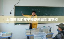 上海市徐汇孩子叛逆问题封闭学校
