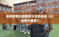滨州市博兴管教青少年的机构（行业前十推荐）