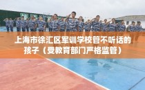 上海市徐汇区军训学校管不听话的孩子（受教育部门严格监管）