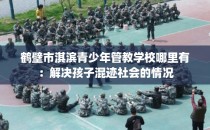 鹤壁市淇滨青少年管教学校哪里有：解决孩子混迹社会的情况