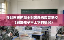 铁岭市叛逆期全封闭励志教育学校（解决孩子不上学的情况）