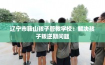 辽宁市鞍山孩子管教学校：解决孩子叛逆期问题