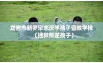 龙岩市新罗早恋厌学孩子管教学校（拯救叛逆孩子）