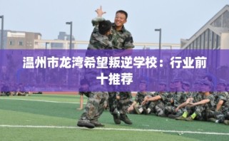 温州市龙湾希望叛逆学校：行业前十推荐