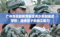 广州市花都教育叛逆青少年封闭式学校：培养孩子的独立能力