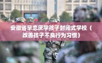 安徽省早恋厌学孩子封闭式学校(改善孩子不良行为习惯)