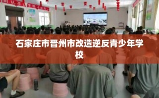 石家庄市晋州市改造逆反青少年学校