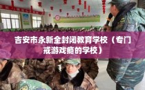 吉安市永新全封闭教育学校（专门戒游戏瘾的学校）