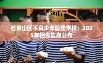 石景山区不良少年管理学校：2025年招生信息公布