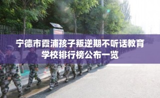 宁德市霞浦孩子叛逆期不听话教育学校排行榜公布一览