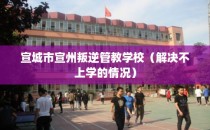 宣城市宣州叛逆管教学校（解决不上学的情况）