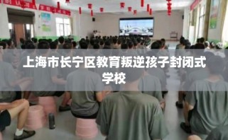 上海市长宁区教育叛逆孩子封闭式学校