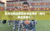 苏州市叛逆教育军事化学校（排行榜名单前十）