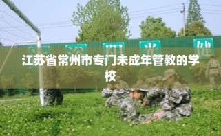 江苏省常州市专门未成年管教的学校