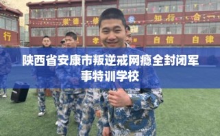 陕西省安康市叛逆戒网瘾全封闭军事特训学校