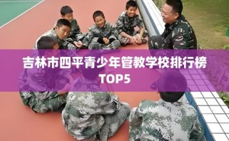 吉林市四平青少年管教学校排行榜TOP5