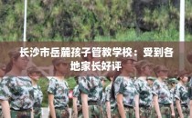 长沙市岳麓孩子管教学校：受到各地家长好评