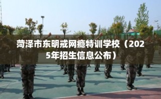 菏泽市东明戒网瘾特训学校（2025年招生信息公布）