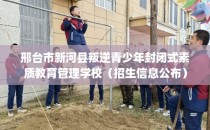 邢台市新河县叛逆青少年封闭式素质教育管理学校（招生信息公布）
