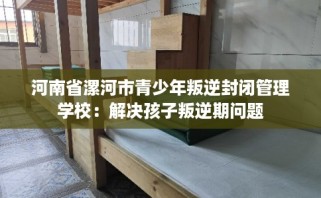 河南省漯河市青少年叛逆封闭管理学校：解决孩子叛逆期问题