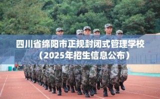 四川省绵阳市正规封闭式管理学校（2025年招生信息公布）