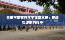 重庆市奉节县孩子戒网学校：挽救叛逆期的孩子