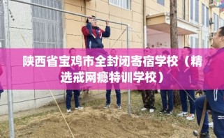 陕西省宝鸡市全封闭寄宿学校（精选戒网瘾特训学校）