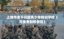 上饶市余干问题青少年特训学校（可免费到校参观）