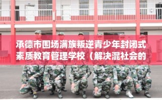 承德市围场满族叛逆青少年封闭式素质教育管理学校（解决混社会的情况）