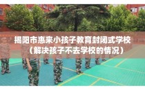 揭阳市惠来小孩子教育封闭式学校（解决孩子不去学校的情况）