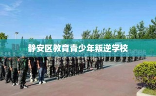 静安区教育青少年叛逆学校