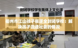 衢州市江山孩子叛逆全封闭学校：解决孩子混迹社会的情况