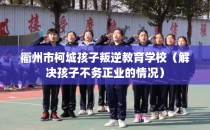 衢州市柯城孩子叛逆教育学校(解决孩子不务正业的情况)