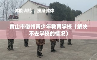 黄山市徽州青少年教育学校（解决不去学校的情况）