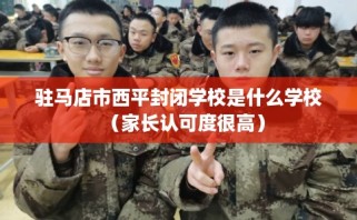 驻马店市西平封闭学校是什么学校（家长认可度很高）