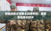 邯郸市叛逆管教全封闭学校：受到各地家长好评