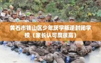 黄石市铁山区少年厌学叛逆封闭学校（家长认可度很高）