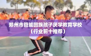 郑州市管城回族孩子厌学教育学校（行业前十推荐）