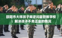 邵阳市大祥孩子叛逆问题管教学校：解决孩子不务正业的情况