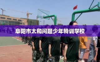 阜阳市太和问题少年特训学校