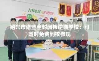 绍兴市诸暨全封闭叛逆期学校：可随时免费到校参观