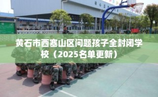 黄石市西塞山区问题孩子全封闭学校（2025名单更新）