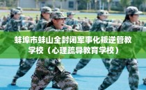 蚌埠市蚌山全封闭军事化叛逆管教学校(心理疏导教育学校)