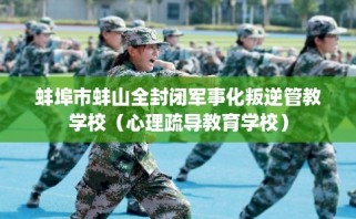 蚌埠市蚌山全封闭军事化叛逆管教学校（心理疏导教育学校）