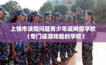 上饶市波阳问题青少年戒网瘾学校(专门戒游戏瘾的学校)