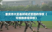 重庆市大足县封闭式管理的学校（可视频参观学校）