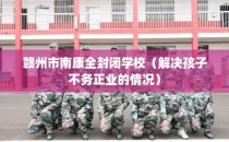 赣州市南康全封闭学校（解决孩子不务正业的情况）