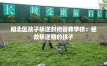 闸北区孩子叛逆封闭管教学校：拯救叛逆期的孩子