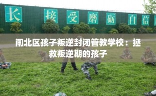 闸北区孩子叛逆封闭管教学校：拯救叛逆期的孩子