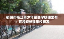 衢州市衢江青少年军训学校哪里有：可视频参观学校情况